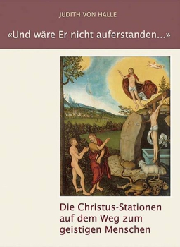 Judith von Halle :  «Und wäre Er nicht auferstanden ...» Die Christus-Stationen auf dem Weg zum geistigen Menschen